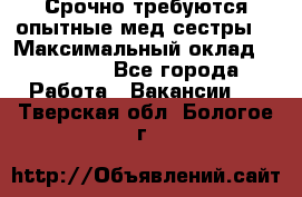 Срочно требуются опытные мед.сестры. › Максимальный оклад ­ 79 200 - Все города Работа » Вакансии   . Тверская обл.,Бологое г.